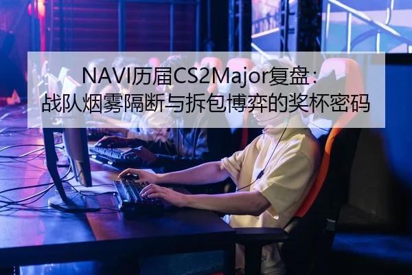 NAVI历届CS2Major复盘：战队烟雾隔断与拆包博弈的奖杯密码